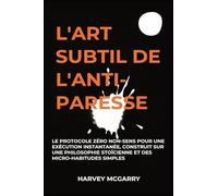 L'Art Subtil De L'Anti-Paresse: Le Protocole Zéro Non-Sens pour une Exécution Instantanée, Construit sur une Philosophie Stoïcienne et des Micro-Habitudes Simples