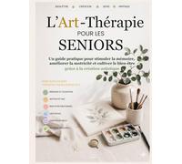 L'Art Thérapie pour les seniors: L'Art-Thérapie pour les Seniors - Guide pratique illustré pour stimuler la mémoire, retrouver la motricité et ... au quotidien grâce à la création artistique