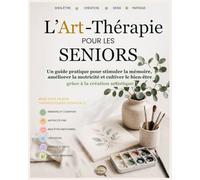 L'Art Thérapie pour les seniors: L'Art-Thérapie pour les Seniors - Guide pratique illustré pour stimuler la mémoire, retrouver la motricité et ... au quotidien grâce à la création artistique
