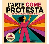 L'Arte come Protesta: Libro da Colorare Femminista per Adulti: Più di 40 Illustrazioni Potenti per l’Empowerment, la Resistenza Femminile e l’Uguaglianza - Abbatti il Patriarcato con l’Arte