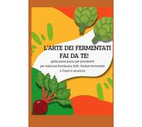 L'arte dei Fermentati Fai da Te: guida passo-passo per principianti per realizzare Kombucha, Kefir, Verdure fermentate e Crauti in sicurezza.