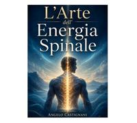 L'Arte Del' Energia Spinale: Manuale pratico per la regolazione, il rilascio e l’integrazione del corpo energetico