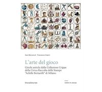 L'arte del gioco. Giochi antichi dalla Collezione Crippa della Civica Raccolta delle Stampe «Achille Bertarelli» di Milano (Vedere le stampe)