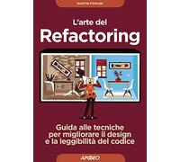 L'arte del refactoring. Guida alle tecniche per migliorare il design e la leggibilità del codice (Guida completa)