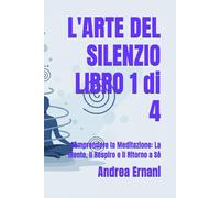 L'ARTE DEL SILENZIO LIBRO 1 di 4: Comprendere la Meditazione: La Mente, il Respiro e il Ritorno a Sé