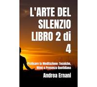 L'ARTE DEL SILENZIO LIBRO 2 di 4: Praticare la Meditazione: Tecniche, Ritmi e Presenza Quotidiana