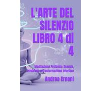 L'ARTE DEL SILENZIO LIBRO 4 di 4: Meditazione Profonda: Energia, Intuizione e Trasformazione Interiore