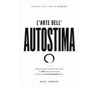 L'Arte dell' Autostima: Guida pratica per superare l'insicurezza, dire NO senza sensi di colpa e liberarsi dall'ansia del giudizio altrui.