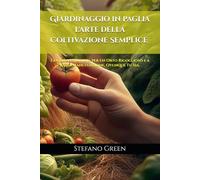 L'Arte della Coltivazione Semplice: Giardinaggio in Paglia: La Guida Completa per un Orto Rigoglioso e a Bassa Manutenzione, Ovunque Tu Sia. (Stefano Green e le sue Coltivazioni)