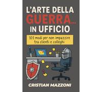 L'Arte della Guerra... in Ufficio: 101 modi per non impazzire tra clienti e colleghi