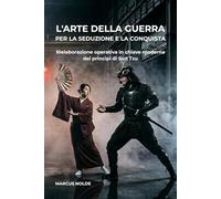 L'ARTE DELLA GUERRA PER LA SEDUZIONE E LA CONQUISTA: Rielaborazione operativa in chiave moderna dei principi di Sun Tzu