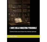 L'ARTE DELLA MAESTRIA PERSONALE: Il Sentiero Pratico verso il Potere Fisico, Mentale e Spirituale