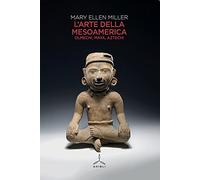 L'arte della Mesoamerica. Olmechi, Maya, Aztechi