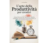 L'Arte della Produttività per Creativi: Guida pratica per gestire il tempo, superare i blocchi e concretizzare la tua visione creativa