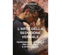 L'Arte della Seduzione Verbale: Padroneggia le Parole per Attrarre e Affascinare: Tecniche di seduzione, Comunicazione Seduttiva, Come sedurre una donna, Relazioni Interpersonali
