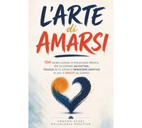L'Arte di Amarsi: 100 micro-lezioni di psicologia pratica per sviluppare autostima, fiducia in te stesso e benessere emotivo in soli 5 minuti al giorno