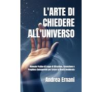 L'ARTE DI CHIEDERE ALL'UNIVERSO: Manuale Pratico di Legge di Attrazione, Assunzione e Preghiera Consapevole per Creare la Realtà Desiderata