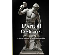 L'Arte di Costruirsi: Il manuale definitivo per l'evoluzione personale (La Serie Saggezza Senza Tempo)