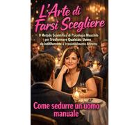 L'Arte di Farsi Scegliere: Il Metodo Scientifico di Psicologia Maschile per Trasformare Qualsiasi Uomo da Indifferente a Irresistibilmente Attratto - Come sedurre un uomo manuale