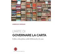 L'arte di governare la carta. Follia e disciplina nelle biblioteche di casa (I saggi)