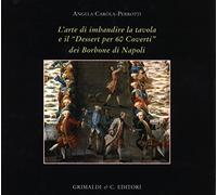 L'arte di imbandire la tavola e il «Dessert per 60 coverti» dei Borbone di Napoli. Ediz. a colori (Biblioteca artistica napoletana)
