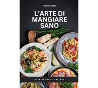 L'arte di mangiare sano.: Ricette facili e veloci