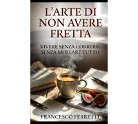 L'Arte di non Avere Fretta: Vivere senza correre, senza mollare tutto