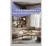 L'Arte di Organizzare: La Casa in Perfetto Equilibrio: Strategie pratiche per trasformare il caos in ordine