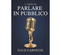 L'Arte di Parlare in Pubblico: Edizione moderna aggiornata al XXI secolo