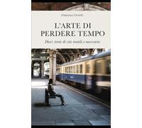 L'arte di perdere tempo: Dieci storie di vite inutili e necessarie