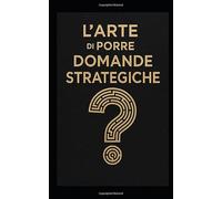 L'Arte Di Porre Domande Strategiche: Strumenti di leadership, problem solving e visione strategica per manager, imprenditori e professionisti del futuro