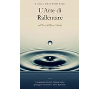 L'Arte di Rallentare nell'Era dell'Iper-Velocità: Una guida per ritrovare il proprio ritmo, proteggere l'attenzione e abitare il presente