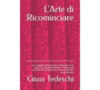 L'Arte di Ricominciare: Un viaggio profondo alla riscoperta di se stessi, dei legami autentici e delle cose invisibili che rendono la nostra esistenza straordinaria