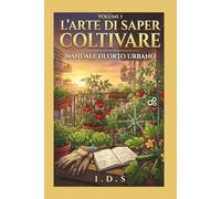 L'ARTE DI SAPER COLTIVARE: MANUALE DI ORTO URBANO: L'INGEGNERIA DEL PRIMO RACCOLTO IN SPAZI RIDOTTI