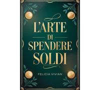 L'arte di spendere soldi: Una guida pratica alla spesa consapevole, alla creazione di ricchezza, alle abitudini e alla libertà di vivere una vita finanziaria intelligente.