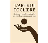 L'arte di togliere: Ritrovare spazio mentale in un mondo che aggiunge troppo