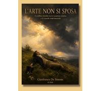 L'ARTE NON SI SPOSA: Il conflitto irrisolto tra la vocazione creativa e il vincolo matrimoniale (Saggi Divulgativi sulla Storia dell' Arte)