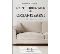 L'arte orientale di ORGANIZZARSI: Impara a fare di più, meglio ed in meno tempo: Guida pratica all’organizzazione e alla gestione del tempo, idea regalo perfetta per ritardatari e procrastinator