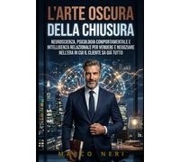 L'ARTE OSCURA DELLA CHIUSURA: Neuroscienza, psicologia comportamentale e intelligenza relazionale per vendere e negoziare nell'era in cui il cliente sa già tutto