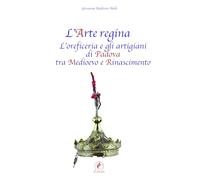 L'arte regina. L'oreficeria e gli artigiani di Padova tra Medioevo e Rinascimento. Raccolta di studi con tre inediti (Quaderni dell'artigianato padovano)
