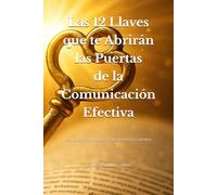 Las 12 Llaves que te Abrirán las Puertas de la Comunicación Efectiva (Estrategias de comunicación efectiva)