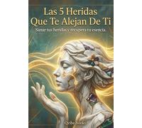 Las 5 Heridas Que Te Alejan De Ti: Sanar tus heridas y recupera tu esencia.