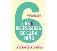 Las 6 necesidades de cada niño: Empoderar a padres e hijos a través de la ciencia de la conexión