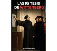 Las 95 tesis de Wittenberg: Recopilación de las 95 propuestas de Martín Lutero a Roma
