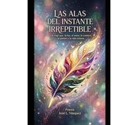LAS ALAS DEL INSTANTE IRREPETIBLE: Un viaje por la luz, el amor, la sombra, la pasión y la vida misma.