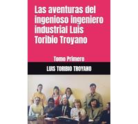 Las aventuras del ingenioso ingeniero industrial Luis Toribio Troyano: Tomo Primero