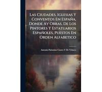 Las Ciudades, Iglesias Y Conventos En España, Donde Ay Obras, De Los Pintores Y Estatuarios Españoles, Puestos En Orden Alfabetico