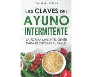 Las Claves Del Ayuno Intermitente: La Forma Más Inteligente Para Recuperar Tu Salud: Descubre Cómo Bajar De Peso, Quemar Grasa, Aumentar Energía O Desintoxicar Tu Cuerpo Fácilmente