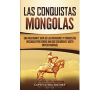 Las Conquistas Mongolas: Una Fascinante Guía de las Invasiones y Conquistas Iniciadas por Gengis Kan Que Crearon el Vasto Imperio Mongol (Historia Militar de Asia)
