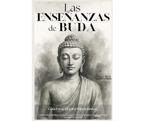 Las Enseñanzas de Buda - Guía Esencial para Principiantes: Comprender el Budismo, la Meditación y el Zen para Aprender a Dejar Ir y Reducir el Estrés y la Ansiedad